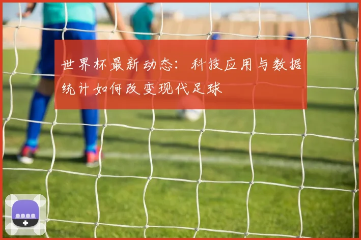 世界杯最新动态:科技应用与数据统计如何改变现代足球
