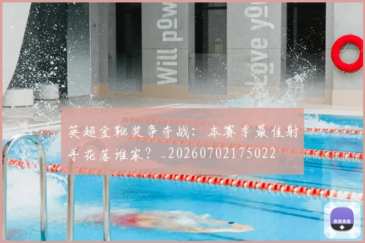 英超金靴奖争夺战：本赛季最佳射手花落谁家？_20260702175022