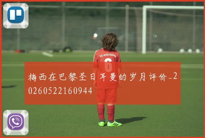 梅西在巴黎圣日耳曼的岁月评价_20260522160944