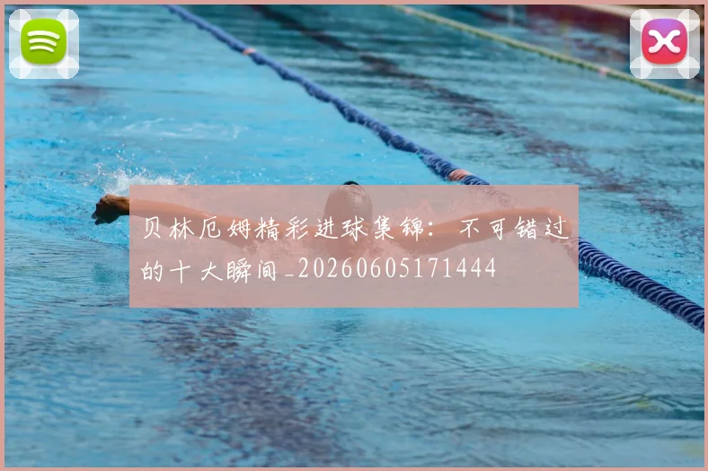 贝林厄姆精彩进球集锦:不可错过的十大瞬间_20260605171444