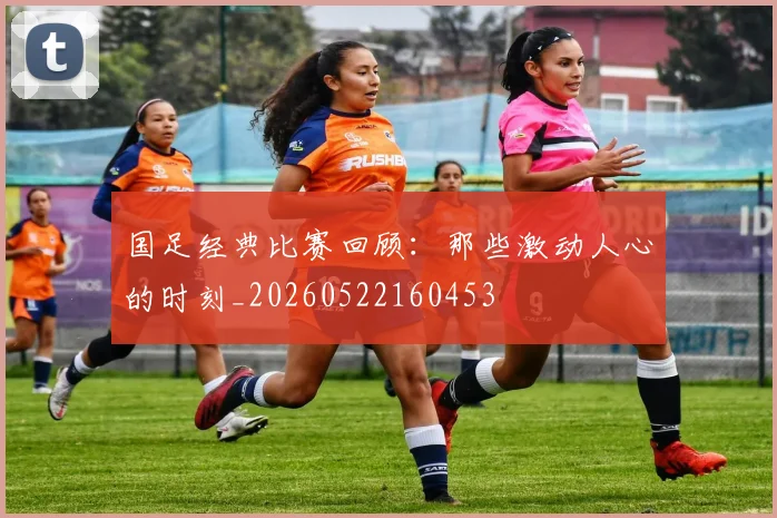 国足经典比赛回顾:那些激动人心的时刻_20260522160453
