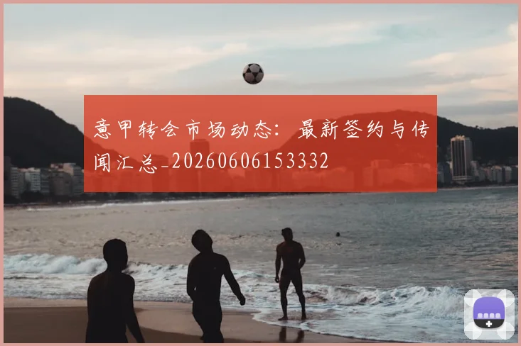 意甲转会市场动态：最新签约与传闻汇总_20260606153332