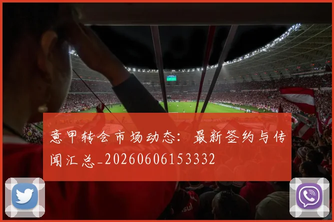 意甲转会市场动态:最新签约与传闻汇总_20260606153332