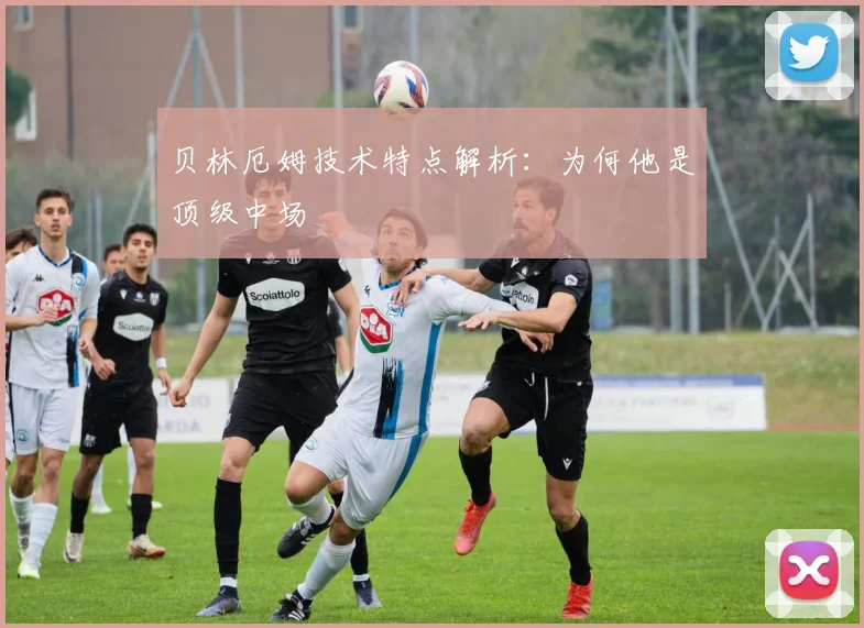 贝林厄姆技术特点解析：为何他是顶级中场