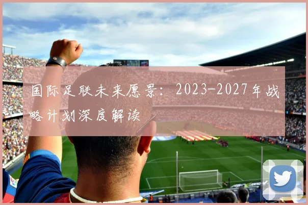 国际足联未来愿景:2023-2027年战略计划深度解读