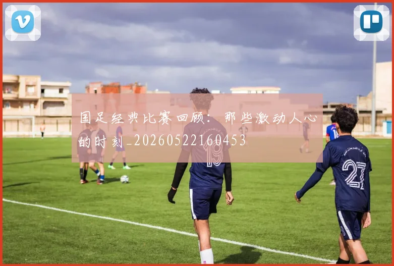国足经典比赛回顾:那些激动人心的时刻_20260522160453