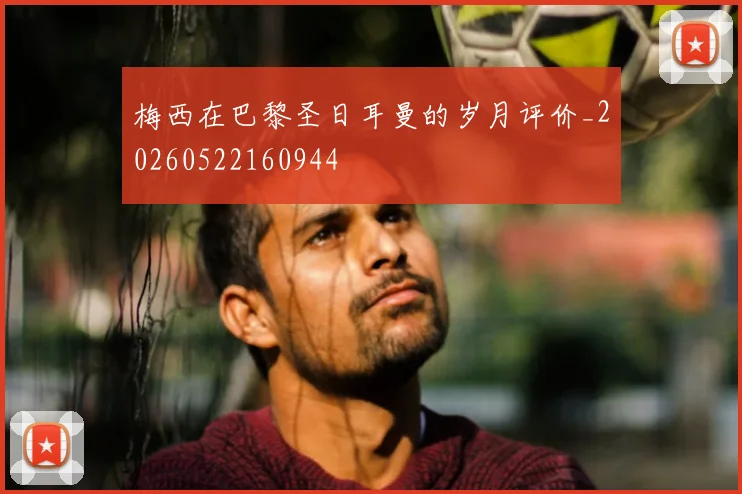 梅西在巴黎圣日耳曼的岁月评价_20260522160944