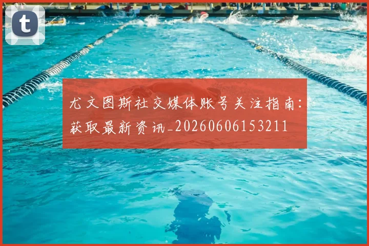 尤文图斯社交媒体账号关注指南:获取最新资讯_20260606153211
