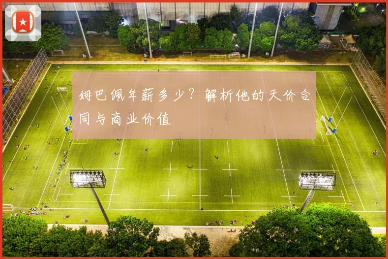姆巴佩年薪多少？解析他的天价合同与商业价值