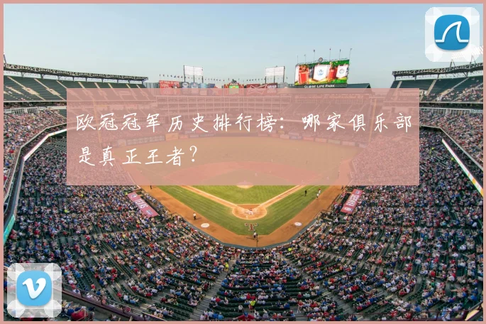 欧冠冠军历史排行榜:哪家俱乐部是真正王者?