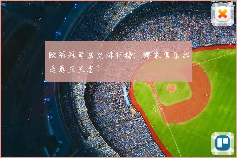 欧冠冠军历史排行榜：哪家俱乐部是真正王者？