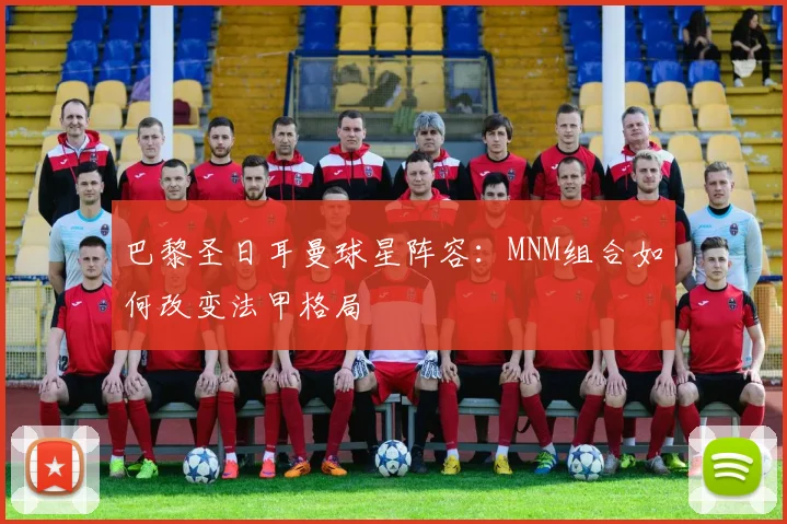 巴黎圣日耳曼球星阵容:MNM组合如何改变法甲格局